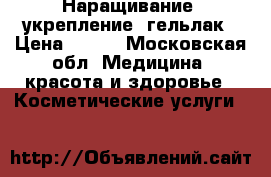 Наращивание, укрепление, гельлак › Цена ­ 800 - Московская обл. Медицина, красота и здоровье » Косметические услуги   